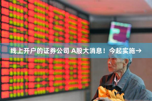 线上开户的证券公司 A股大消息！今起实施→