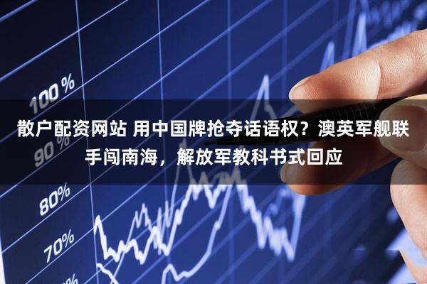 散户配资网站 用中国牌抢夺话语权？澳英军舰联手闯南海，解放军教科书式回应