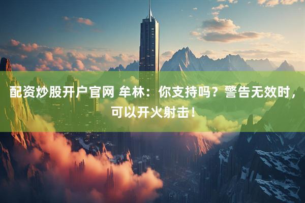 配资炒股开户官网 牟林：你支持吗？警告无效时，可以开火射击！