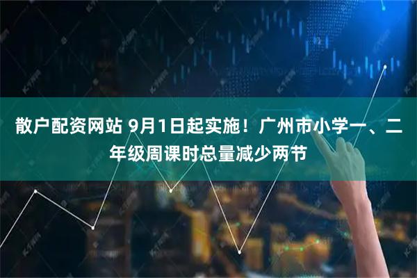 散户配资网站 9月1日起实施！广州市小学一、二年级周课时总量减少两节