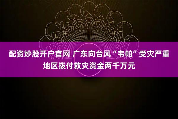 配资炒股开户官网 广东向台风“韦帕”受灾严重地区拨付救灾资金两千万元