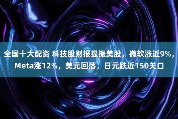 全国十大配资 科技股财报提振美股，微软涨近9%，Meta涨12%，美元回落，日元跌近150关口
