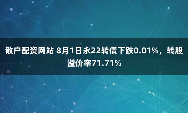 散户配资网站 8月1日永22转债下跌0.01%，转股溢价率71.71%
