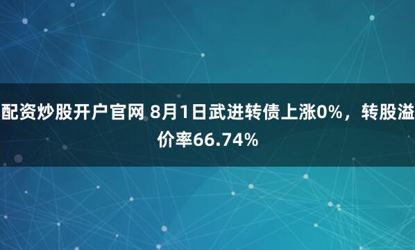 配资炒股开户官网 8月1日武进转债上涨0%，转股溢价率66.74%