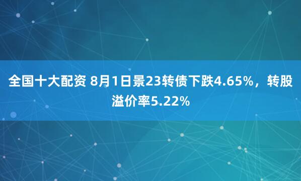 全国十大配资 8月1日景23转债下跌4.65%，转股溢价率5.22%