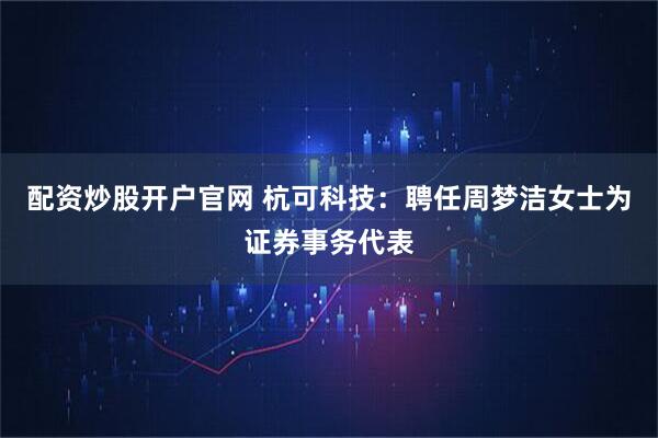 配资炒股开户官网 杭可科技：聘任周梦洁女士为证券事务代表