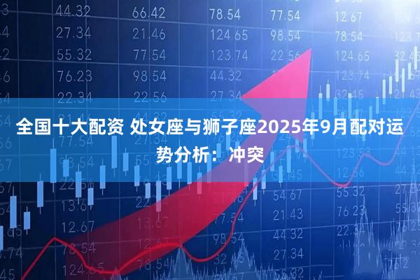 全国十大配资 处女座与狮子座2025年9月配对运势分析：冲突