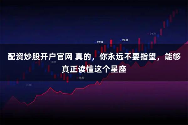 配资炒股开户官网 真的，你永远不要指望，能够真正读懂这个星座
