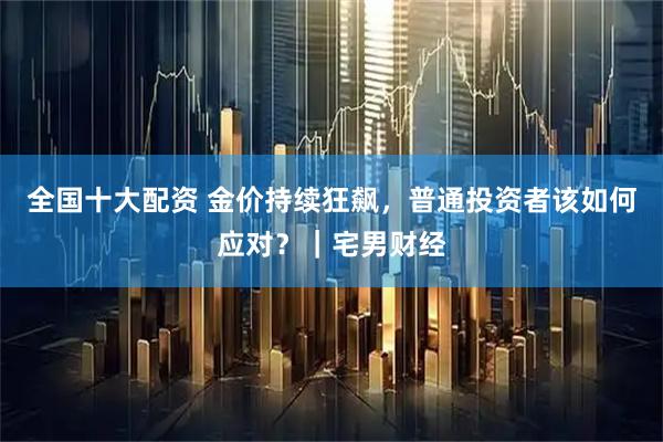 全国十大配资 金价持续狂飙，普通投资者该如何应对？｜宅男财经
