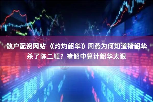 散户配资网站 《灼灼韶华》周燕为何知道褚韶华杀了陈二顺？褚韶中算计韶华太狠