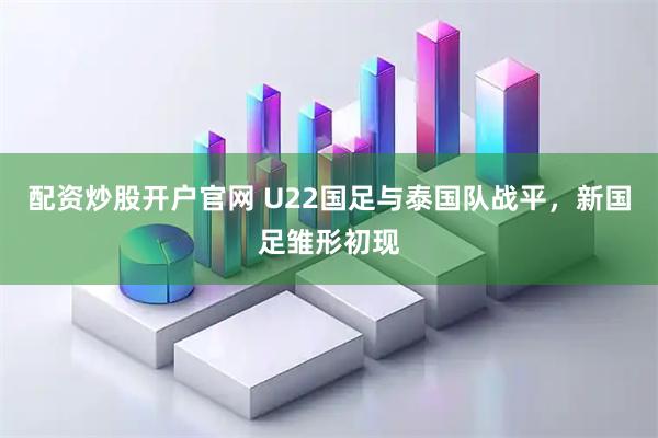 配资炒股开户官网 U22国足与泰国队战平，新国足雏形初现