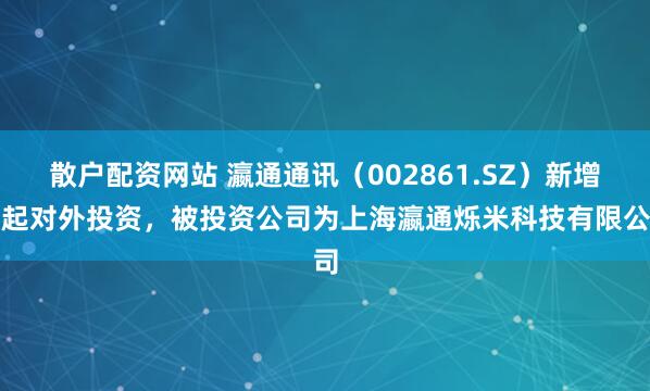 散户配资网站 瀛通通讯（002861.SZ）新增一起对外投资，被投资公司为上海瀛通烁米科技有限公司