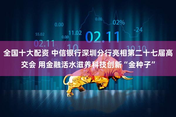 全国十大配资 中信银行深圳分行亮相第二十七届高交会 用金融活水滋养科技创新“金种子”