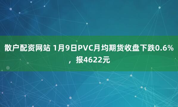 散户配资网站 1月9日PVC月均期货收盘下跌0.6%，报4622元