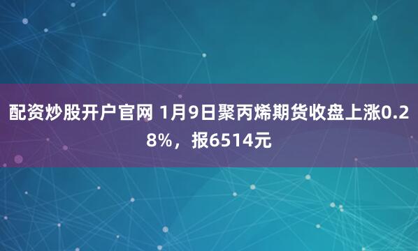 配资炒股开户官网 1月9日聚丙烯期货收盘上涨0.28%，报6514元