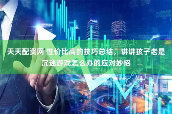 天天配资网 性价比高的技巧总结，讲讲孩子老是沉迷游戏怎么办的应对妙招