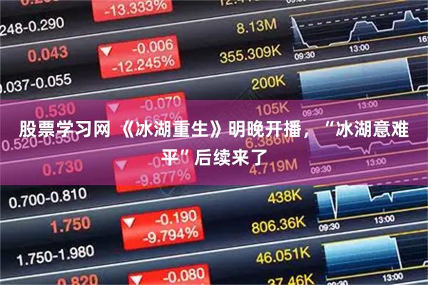 股票学习网 《冰湖重生》明晚开播，“冰湖意难平”后续来了